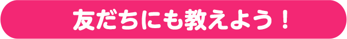 友だちにもおしえよう！