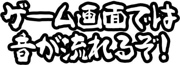 ゲーム画面では音が流れるぞ！