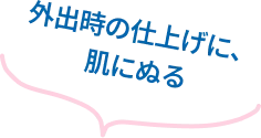 外出前の仕上げに、肌にぬる