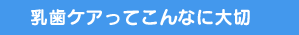 乳歯ケアってこんなに大切