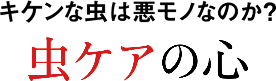 キケンな虫は悪モノなのか？ 虫ケアの心