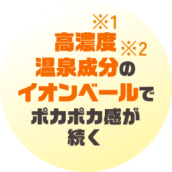 高濃度※1温泉成分の※2イオンベールでポカポカ感が続く