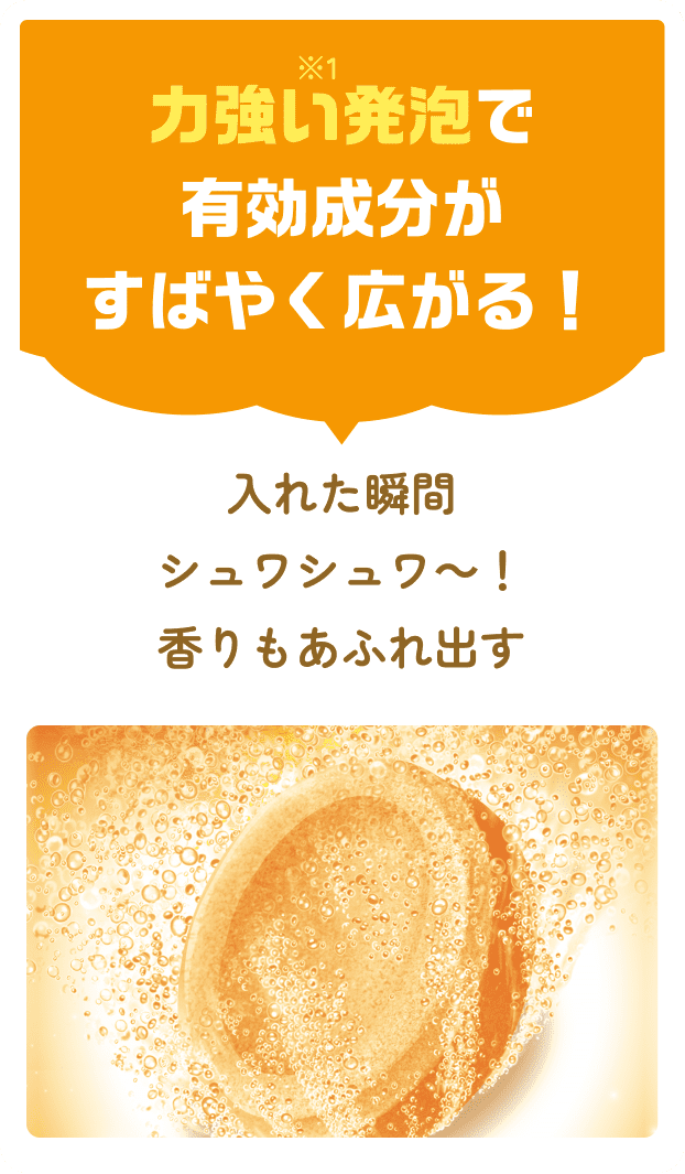 力強い※1発泡で有効成分がすばやく広がる！入れた瞬間シュワシュワ～！香りもあふれ出す