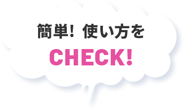 簡単！使い方をCHECK！