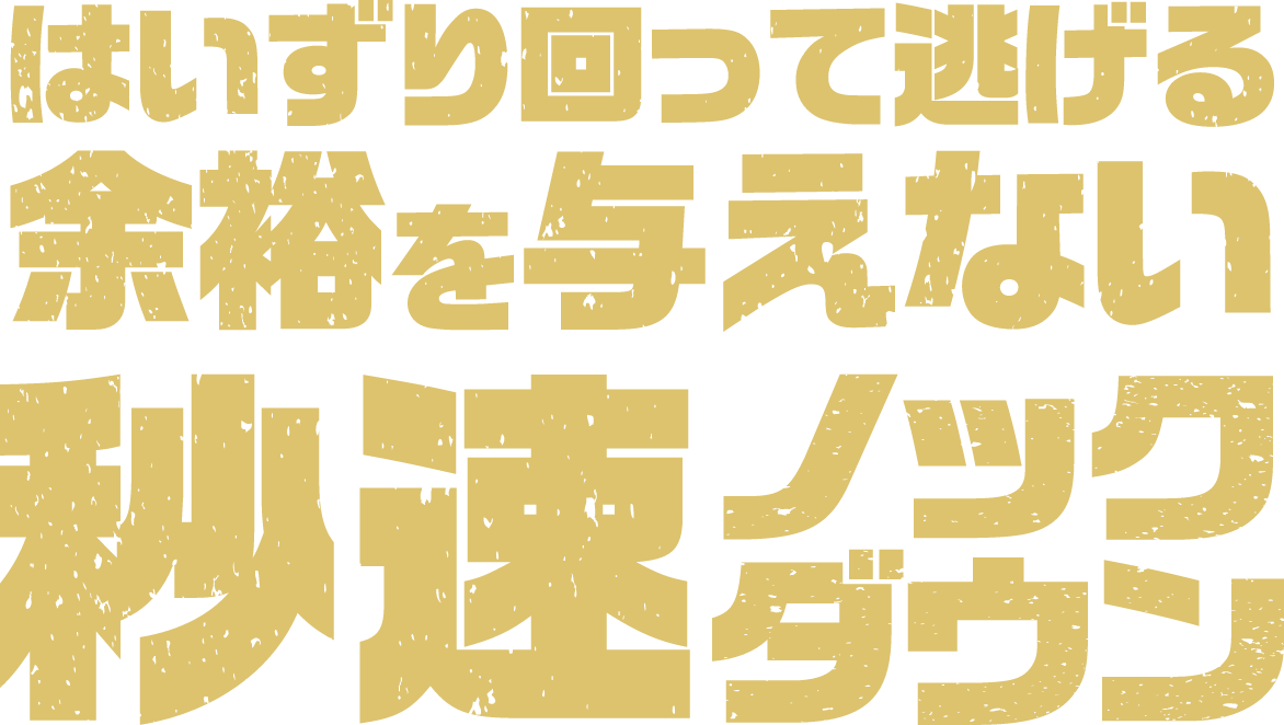 はいずり回って逃げる余裕を与えない秒速ノックダウン